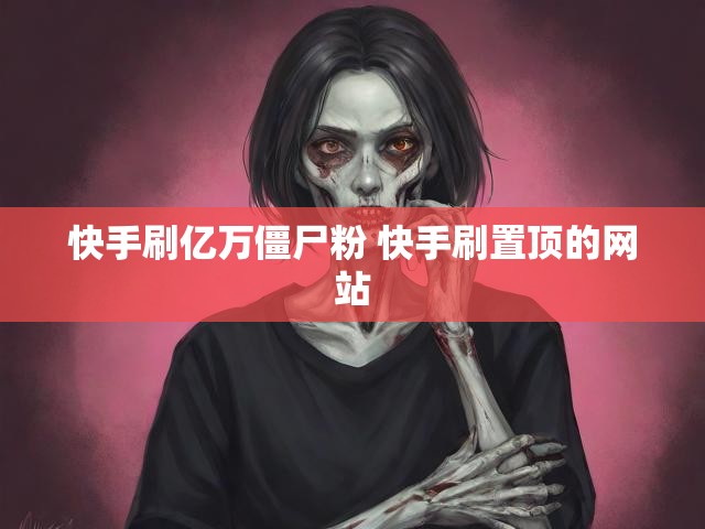 快手刷亿万僵尸粉 快手刷置顶的网站
