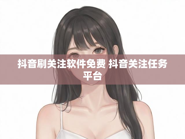 抖音刷关注软件免费 抖音关注任务平台