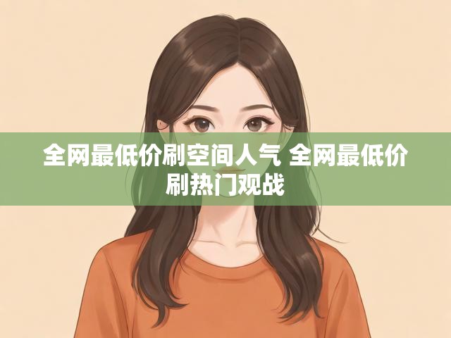 全网最低价刷空间人气 全网最低价刷热门观战