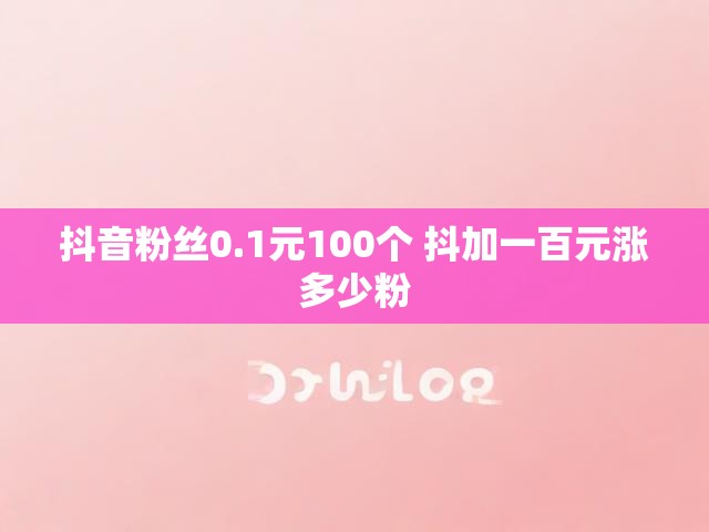 抖音粉丝0.1元100个 抖加一百元涨多少粉