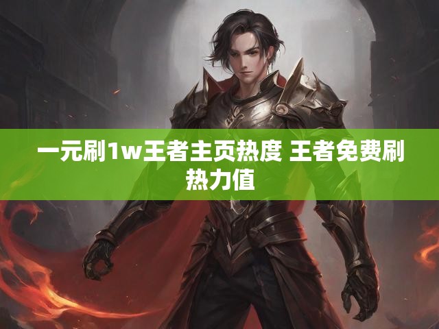 一元刷1w王者主页热度 王者免费刷热力值