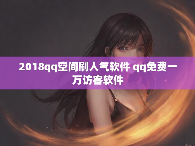 2018qq空间刷人气软件 qq免费一万访客软件