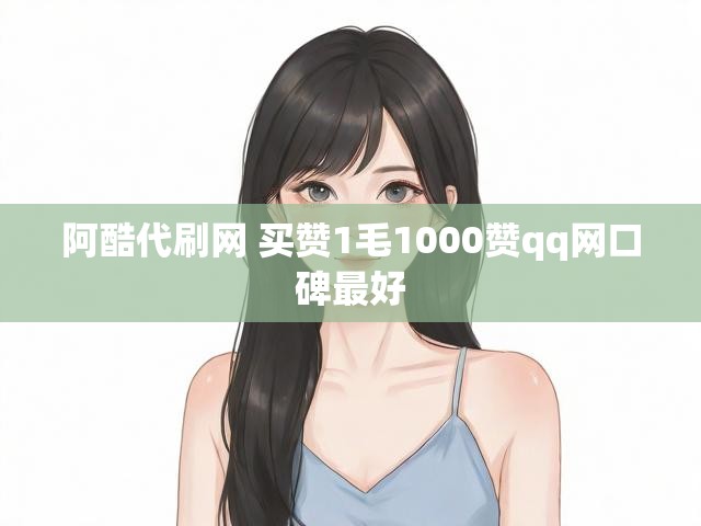 阿酷代刷网 买赞1毛1000赞qq网口碑最好
