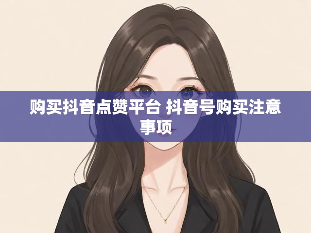购买抖音点赞平台 抖音号购买注意事项