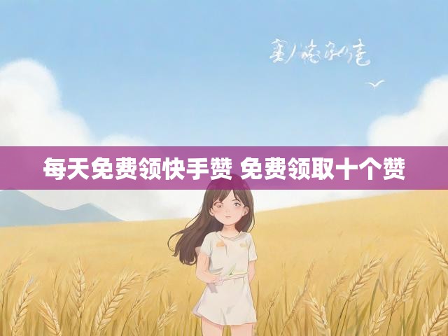 每天免费领快手赞 免费领取十个赞