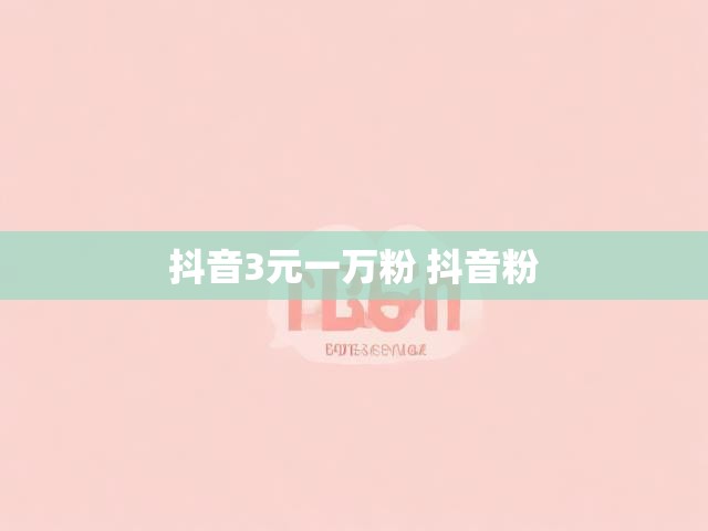 抖音3元一万粉 抖音粉