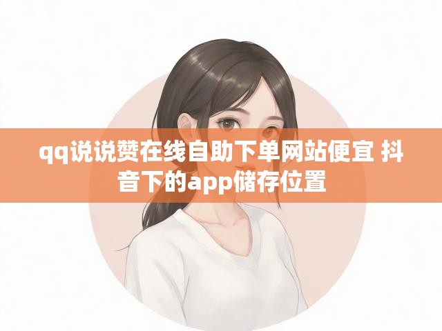 qq说说赞在线自助下单网站便宜 抖音下的app储存位置