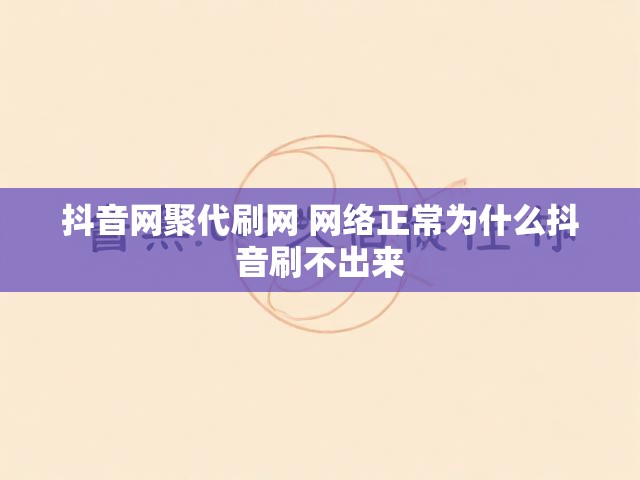 抖音网聚代刷网 网络正常为什么抖音刷不出来