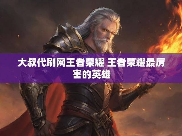 大叔代刷网王者荣耀 王者荣耀最厉害的英雄