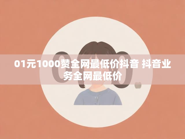 01元1000赞全网最低价抖音 抖音业务全网最低价