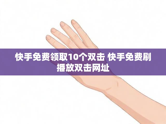 快手免费领取10个双击 快手免费刷播放双击网址