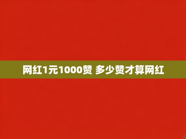 网红1元1000赞 多少赞才算网红