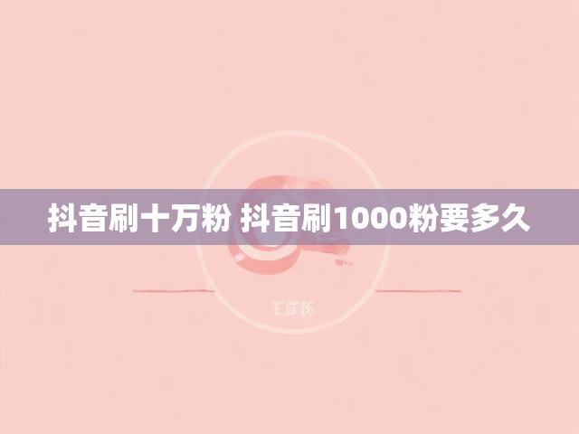 抖音刷十万粉 抖音刷1000粉要多久