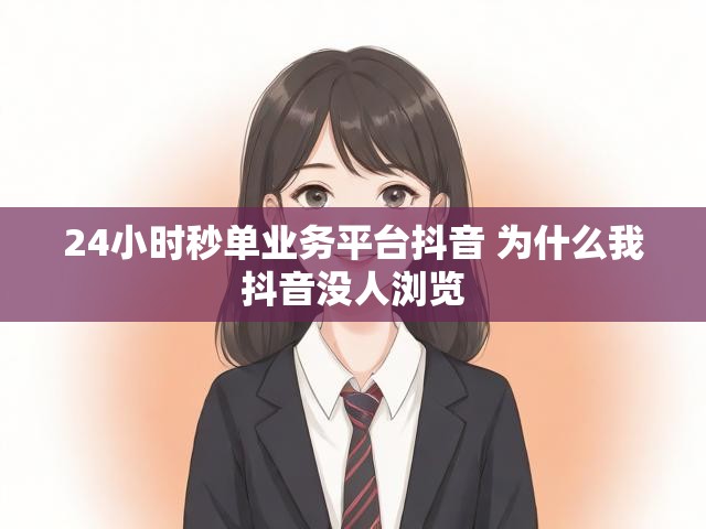 24小时秒单业务平台抖音 为什么我抖音没人浏览