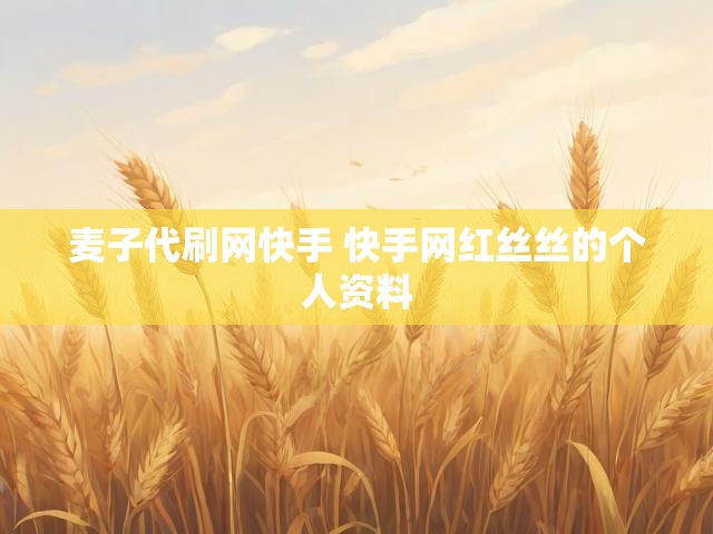 麦子代刷网快手 快手网红丝丝的个人资料