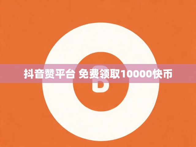 抖音赞平台 免费领取10000快币