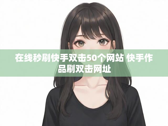 在线秒刷快手双击50个网站 快手作品刷双击网址