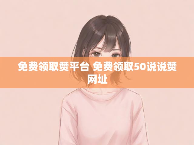免费领取赞平台 免费领取50说说赞网址