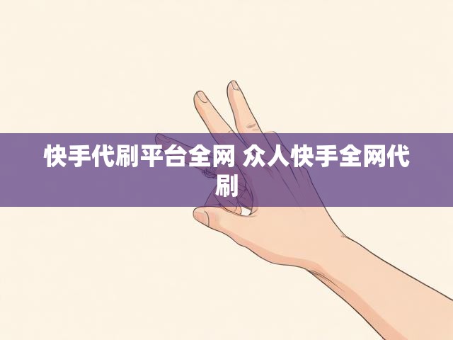 快手代刷平台全网 众人快手全网代刷