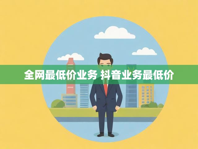 全网最低价业务 抖音业务最低价