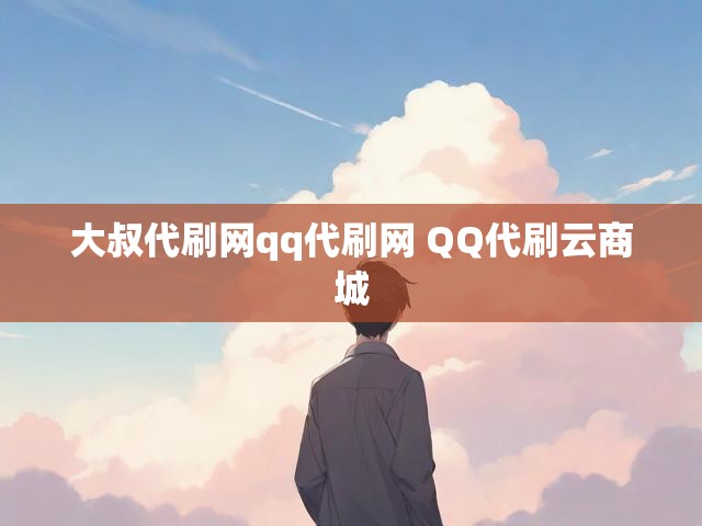 大叔代刷网qq代刷网 QQ代刷云商城