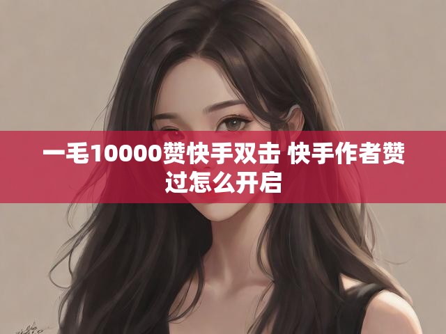 一毛10000赞快手双击 快手作者赞过怎么开启