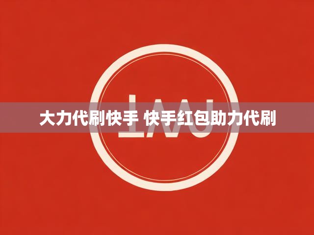 大力代刷快手 快手红包助力代刷