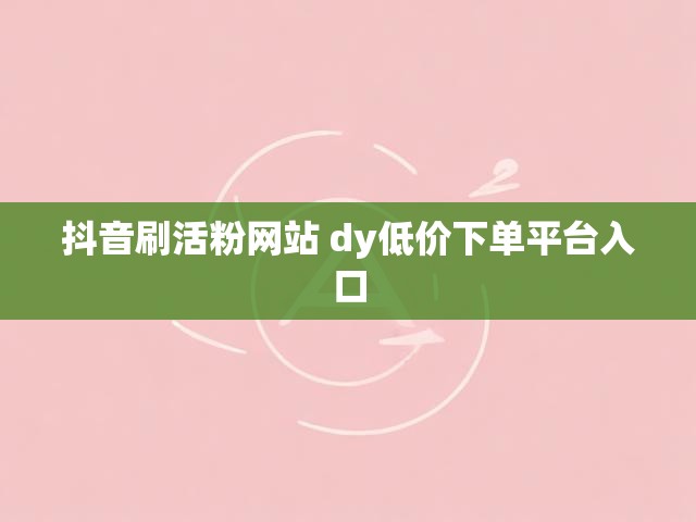抖音刷活粉网站 dy低价下单平台入口