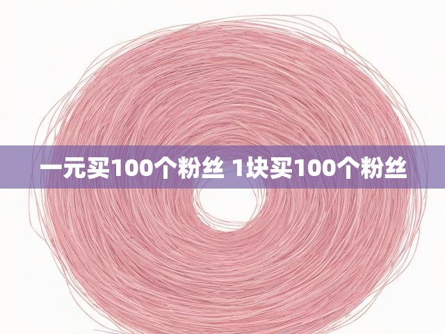 一元买100个粉丝 1块买100个粉丝