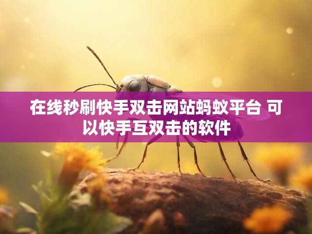 在线秒刷快手双击网站蚂蚁平台 可以快手互双击的软件