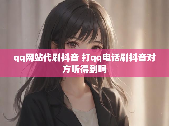 qq网站代刷抖音 打qq电话刷抖音对方听得到吗