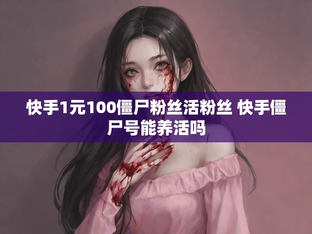 快手1元100僵尸粉丝活粉丝 快手僵尸号能养活吗