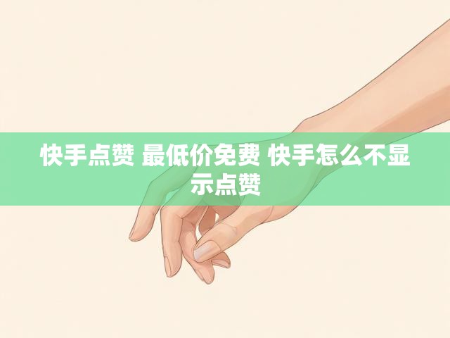 快手点赞 最低价免费 快手怎么不显示点赞