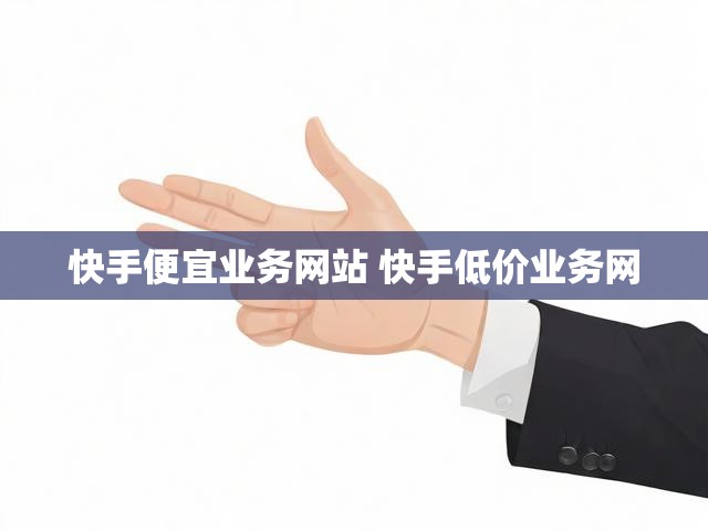 快手便宜业务网站 快手低价业务网