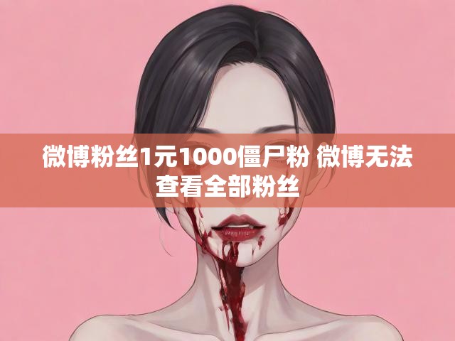 微博粉丝1元1000僵尸粉 微博无法查看全部粉丝