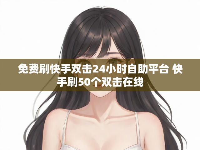 免费刷快手双击24小时自助平台 快手刷50个双击在线