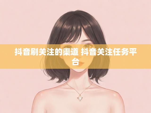 抖音刷关注的渠道 抖音关注任务平台