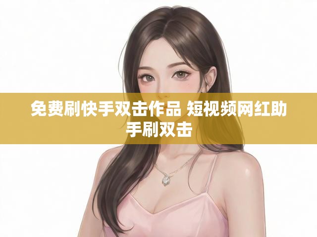 免费刷快手双击作品 短视频网红助手刷双击