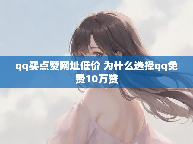qq买点赞网址低价 为什么选择qq免费10万赞