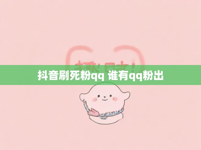 抖音刷死粉qq 谁有qq粉出
