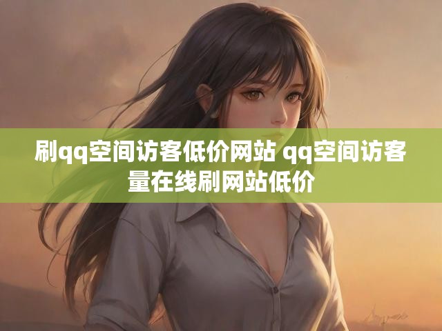 刷qq空间访客低价网站 qq空间访客量在线刷网站低价