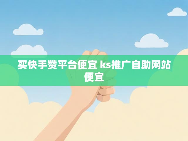 买快手赞平台便宜 ks推广自助网站便宜