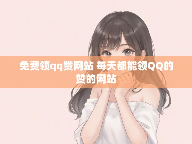 免费领qq赞网站 每天都能领QQ的赞的网站