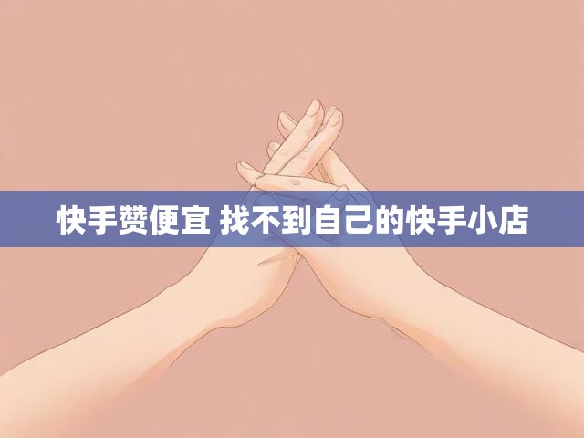 快手赞便宜 找不到自己的快手小店