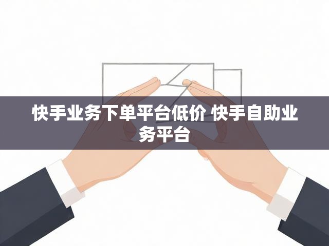 快手业务下单平台低价 快手自助业务平台