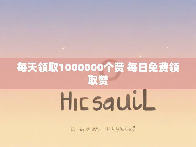 每天领取1000000个赞 每日免费领取赞