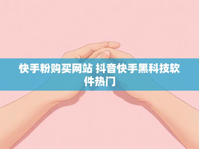 快手粉购买网站 抖音快手黑科技软件热门