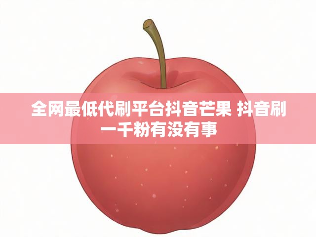 全网最低代刷平台抖音芒果 抖音刷一千粉有没有事