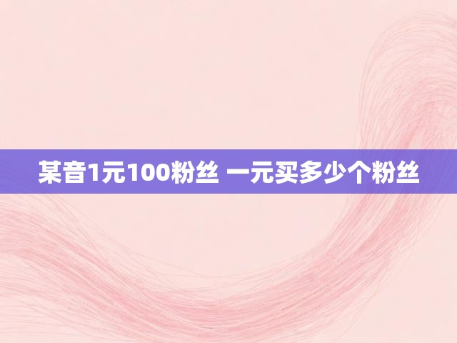 某音1元100粉丝 一元买多少个粉丝