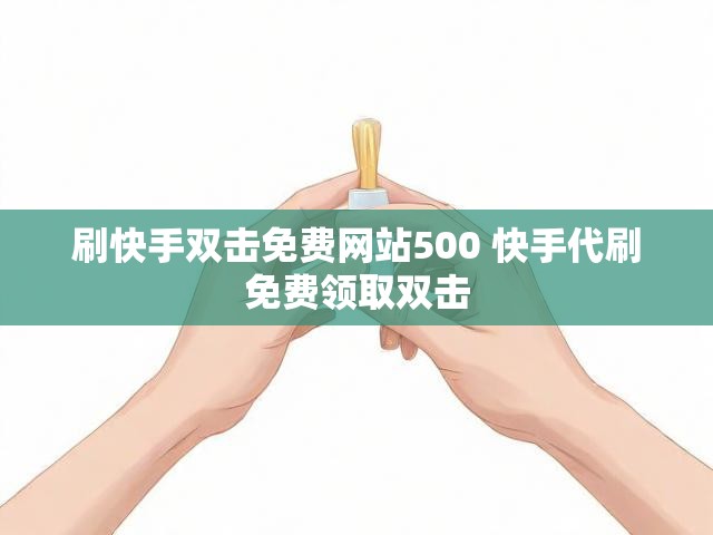 刷快手双击免费网站500 快手代刷免费领取双击